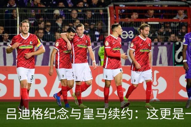 吕迪格纪念与皇马续约：这更是一份承诺，我要与队友携手扭转局面