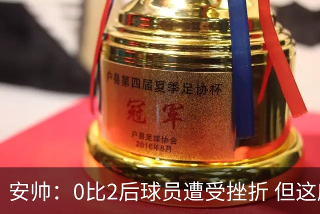 安帅：0比2后球员遭受挫折 但这座球场让你永不放弃