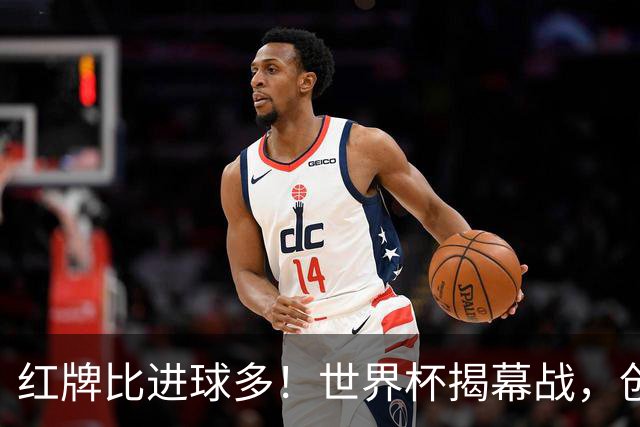 红牌比进球多！世界杯揭幕战，创多项纪录