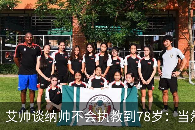 艾帅谈纳帅不会执教到78岁：当然，那么年轻就被开还拿巨额解约金